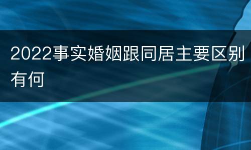 2022事实婚姻跟同居主要区别有何
