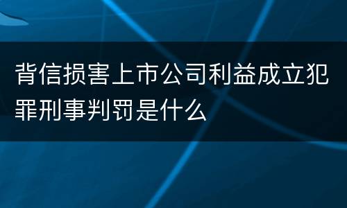背信损害上市公司利益成立犯罪刑事判罚是什么