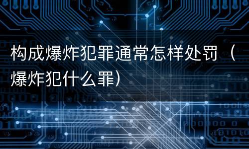 构成爆炸犯罪通常怎样处罚（爆炸犯什么罪）