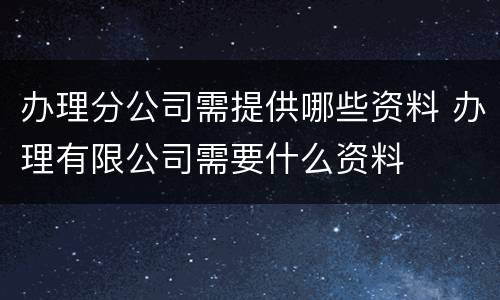 办理分公司需提供哪些资料 办理有限公司需要什么资料