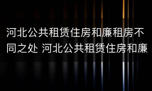河北公共租赁住房和廉租房不同之处 河北公共租赁住房和廉租房不同之处有哪些