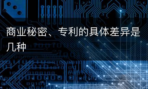 商业秘密、专利的具体差异是几种
