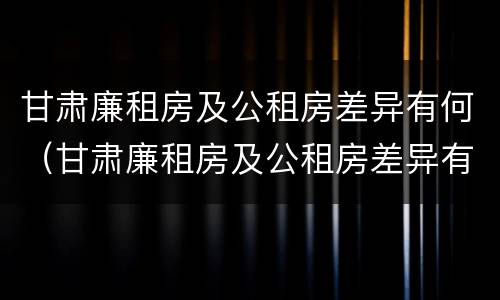 甘肃廉租房及公租房差异有何（甘肃廉租房及公租房差异有何原因）