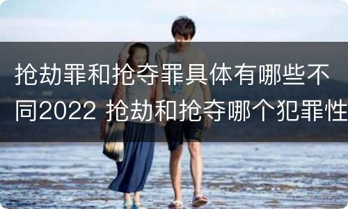 抢劫罪和抢夺罪具体有哪些不同2022 抢劫和抢夺哪个犯罪性质严重