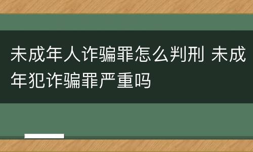 未成年人诈骗罪怎么判刑 未成年犯诈骗罪严重吗