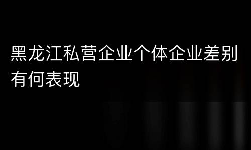 黑龙江私营企业个体企业差别有何表现