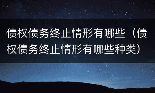 债权债务终止情形有哪些（债权债务终止情形有哪些种类）