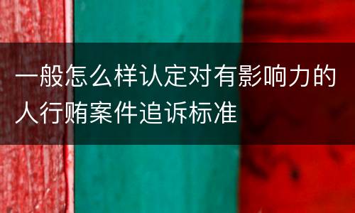 一般怎么样认定对有影响力的人行贿案件追诉标准