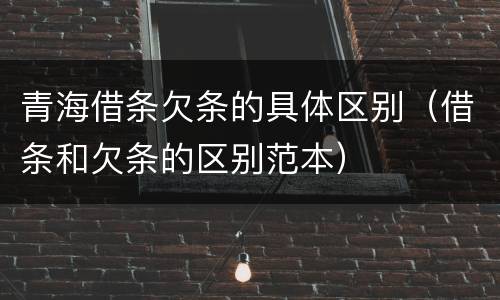 青海借条欠条的具体区别（借条和欠条的区别范本）
