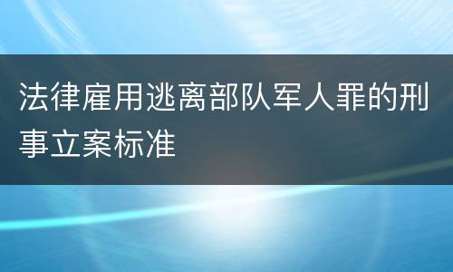 法律雇用逃离部队军人罪的刑事立案标准