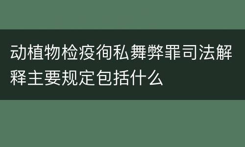 动植物检疫徇私舞弊罪司法解释主要规定包括什么