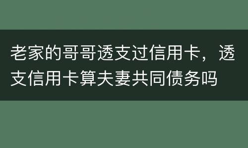 老家的哥哥透支过信用卡，透支信用卡算夫妻共同债务吗