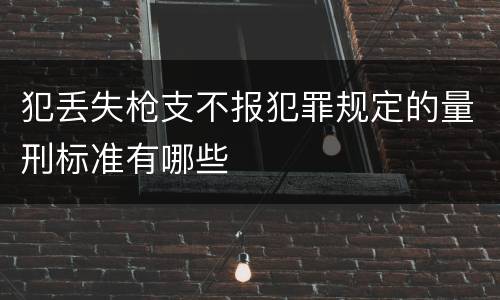 犯丢失枪支不报犯罪规定的量刑标准有哪些