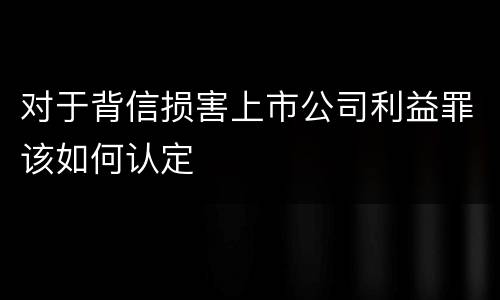 对于背信损害上市公司利益罪该如何认定