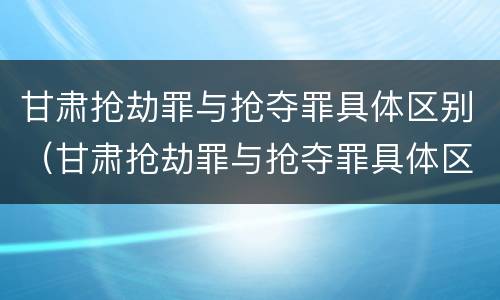 甘肃抢劫罪与抢夺罪具体区别（甘肃抢劫罪与抢夺罪具体区别在哪）