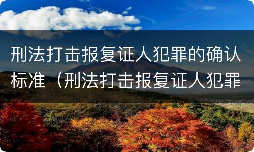 刑法打击报复证人犯罪的确认标准（刑法打击报复证人犯罪的确认标准是）