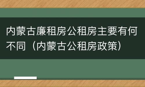 内蒙古廉租房公租房主要有何不同（内蒙古公租房政策）