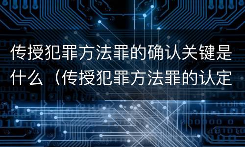 传授犯罪方法罪的确认关键是什么（传授犯罪方法罪的认定）