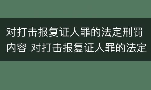 对打击报复证人罪的法定刑罚内容 对打击报复证人罪的法定刑罚内容包括