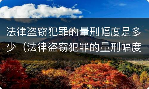 法律盗窃犯罪的量刑幅度是多少（法律盗窃犯罪的量刑幅度是多少啊）