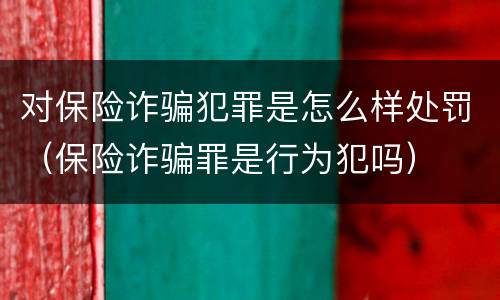对保险诈骗犯罪是怎么样处罚（保险诈骗罪是行为犯吗）