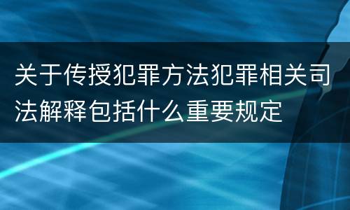 关于传授犯罪方法犯罪相关司法解释包括什么重要规定