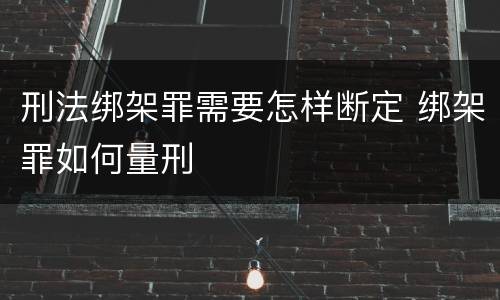 刑法绑架罪需要怎样断定 绑架罪如何量刑