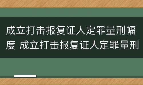 成立打击报复证人定罪量刑幅度 成立打击报复证人定罪量刑幅度大吗