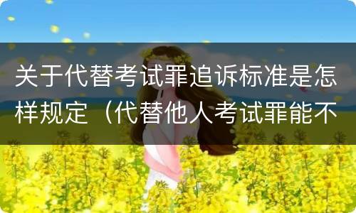 关于代替考试罪追诉标准是怎样规定（代替他人考试罪能不能不起诉）