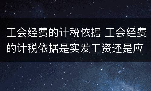 工会经费的计税依据 工会经费的计税依据是实发工资还是应发工资