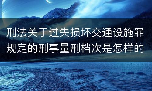 刑法关于过失损坏交通设施罪规定的刑事量刑档次是怎样的