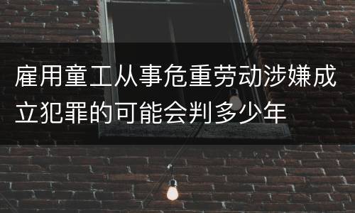 雇用童工从事危重劳动涉嫌成立犯罪的可能会判多少年