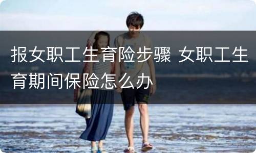 报女职工生育险步骤 女职工生育期间保险怎么办