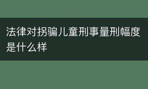 法律对拐骗儿童刑事量刑幅度是什么样