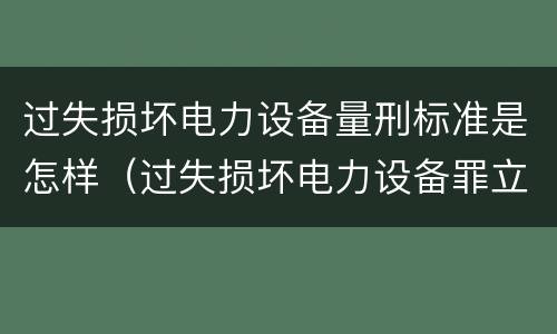 过失损坏电力设备量刑标准是怎样（过失损坏电力设备罪立案标准）