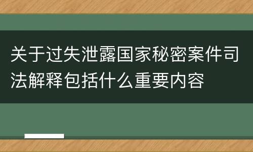 关于过失泄露国家秘密案件司法解释包括什么重要内容