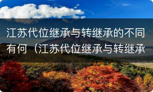 江苏代位继承与转继承的不同有何（江苏代位继承与转继承的不同有何区别）