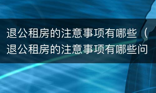 退公租房的注意事项有哪些（退公租房的注意事项有哪些问题）