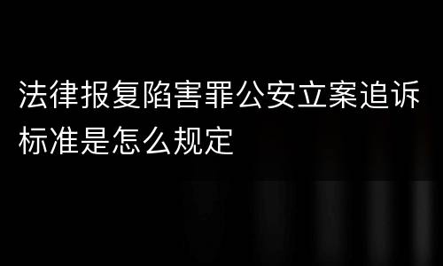 法律报复陷害罪公安立案追诉标准是怎么规定