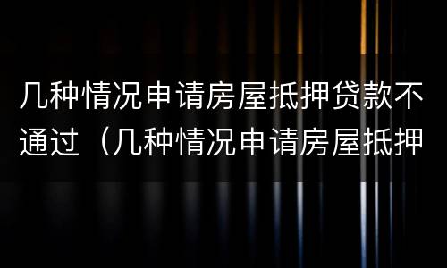 几种情况申请房屋抵押贷款不通过（几种情况申请房屋抵押贷款不通过怎么办）