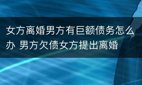 女方离婚男方有巨额债务怎么办 男方欠债女方提出离婚
