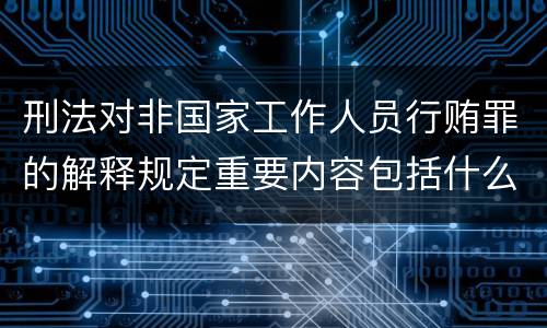 刑法对非国家工作人员行贿罪的解释规定重要内容包括什么