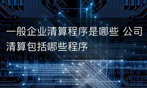一般企业清算程序是哪些 公司清算包括哪些程序