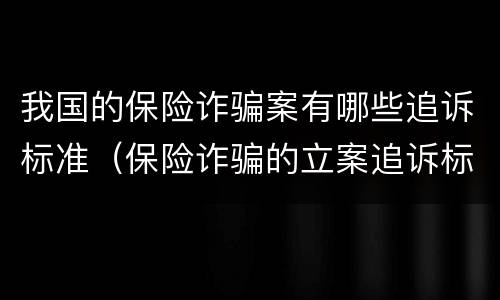 我国的保险诈骗案有哪些追诉标准（保险诈骗的立案追诉标准为）