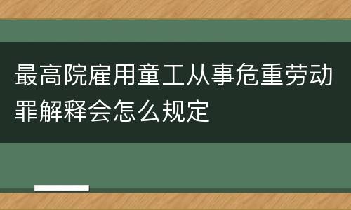 最高院雇用童工从事危重劳动罪解释会怎么规定