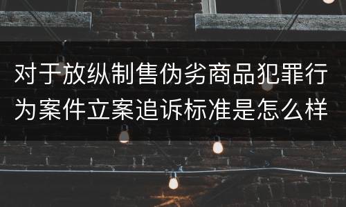 对于放纵制售伪劣商品犯罪行为案件立案追诉标准是怎么样规定