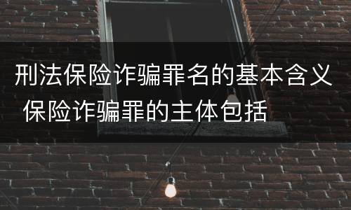 刑法保险诈骗罪名的基本含义 保险诈骗罪的主体包括