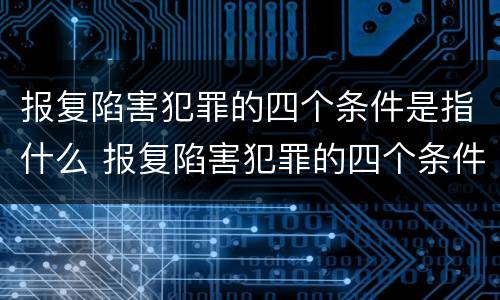 报复陷害犯罪的四个条件是指什么 报复陷害犯罪的四个条件是指什么意思