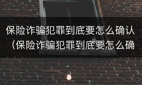 保险诈骗犯罪到底要怎么确认（保险诈骗犯罪到底要怎么确认呢）