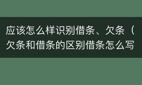 应该怎么样识别借条、欠条（欠条和借条的区别借条怎么写）